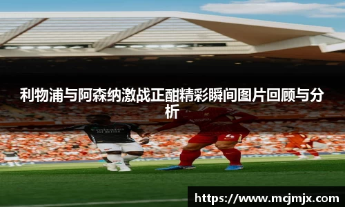 利物浦与阿森纳激战正酣精彩瞬间图片回顾与分析